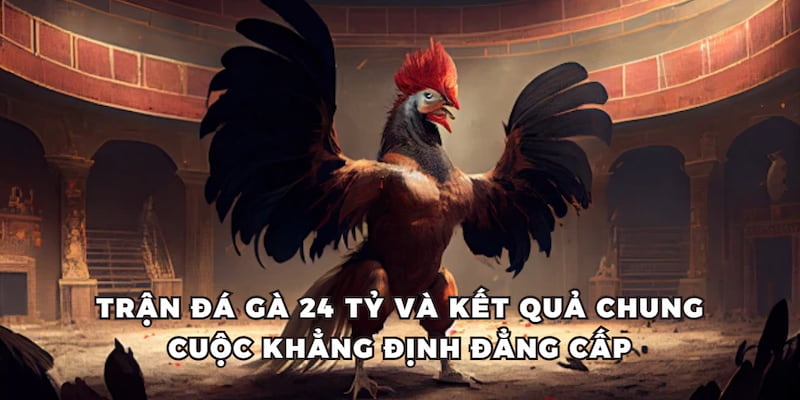 Trận đá gà 24 tỷ và kết quả chung cuộc khẳng định đẳng cấp